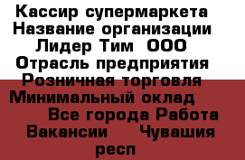 Кассир супермаркета › Название организации ­ Лидер Тим, ООО › Отрасль предприятия ­ Розничная торговля › Минимальный оклад ­ 25 000 - Все города Работа » Вакансии   . Чувашия респ.